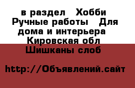  в раздел : Хобби. Ручные работы » Для дома и интерьера . Кировская обл.,Шишканы слоб.